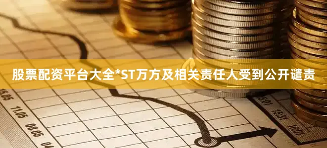 股票配资平台大全*ST万方及相关责任人受到公开谴责