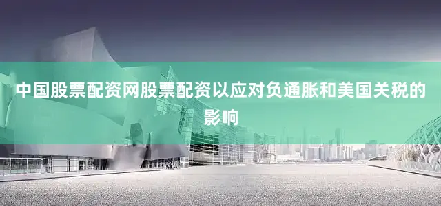 中国股票配资网股票配资以应对负通胀和美国关税的影响